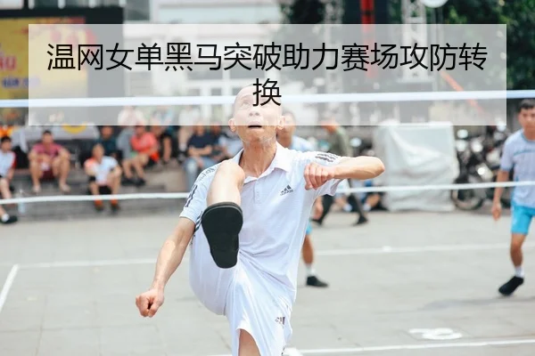 温网女单黑马突破助力赛场攻防转换